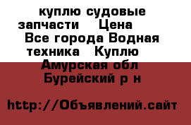 куплю судовые запчасти. › Цена ­ 13 - Все города Водная техника » Куплю   . Амурская обл.,Бурейский р-н